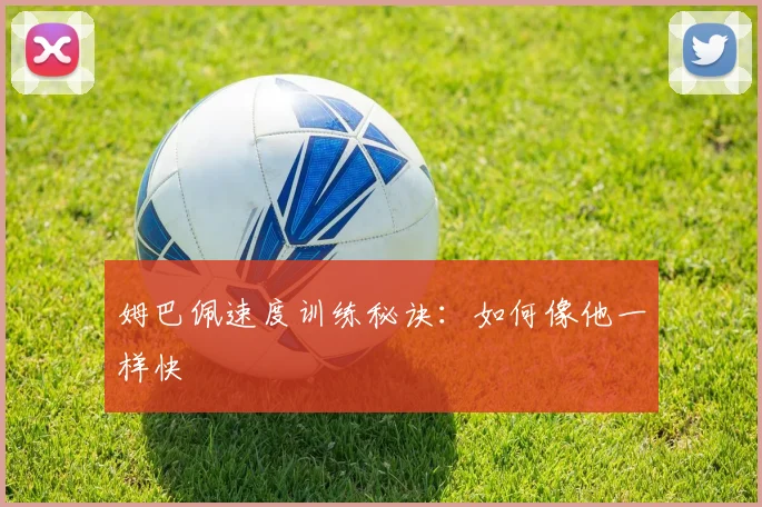 姆巴佩速度训练秘诀:如何像他一样快