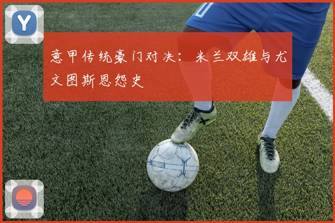 意甲传统豪门对决：米兰双雄与尤文图斯恩怨史