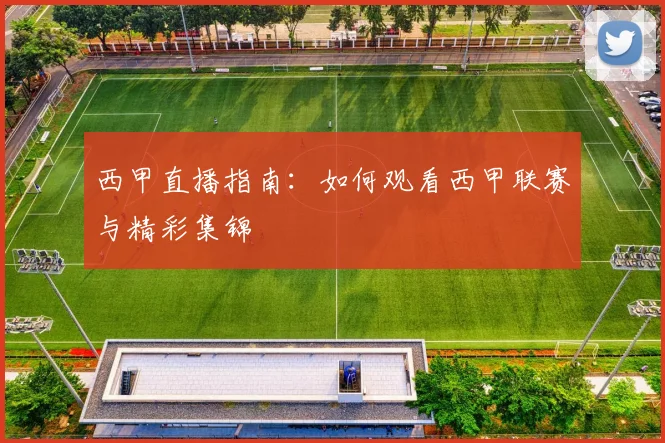 西甲直播指南：如何观看西甲联赛与精彩集锦