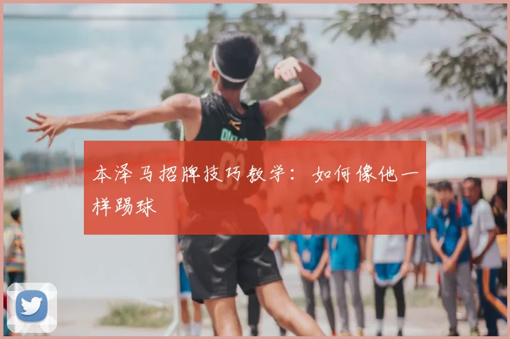 本泽马招牌技巧教学:如何像他一样踢球