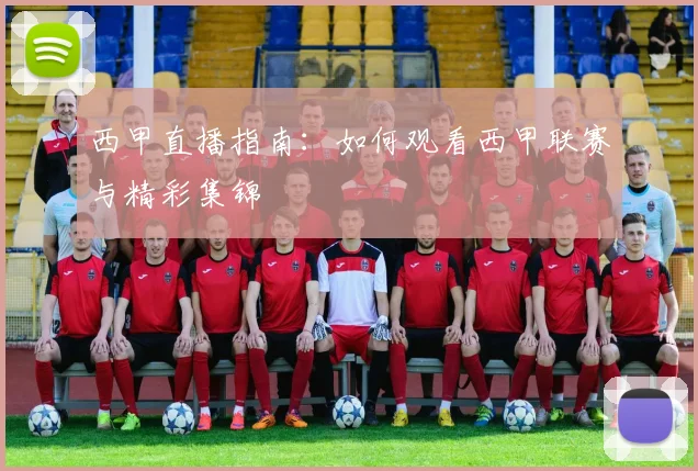 西甲直播指南：如何观看西甲联赛与精彩集锦