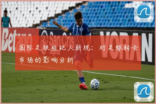 国际足联经纪人新规：对足球转会市场的影响分析