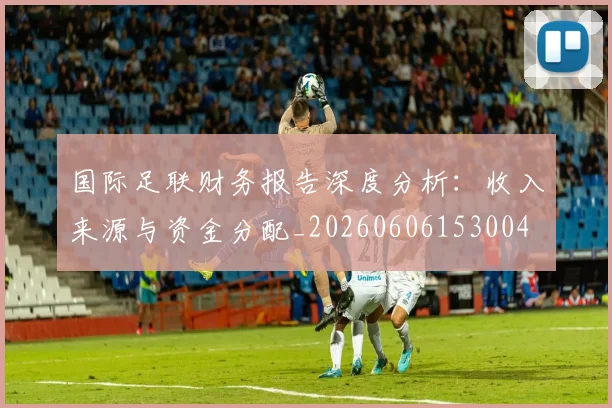 国际足联财务报告深度分析：收入来源与资金分配_20260606153004
