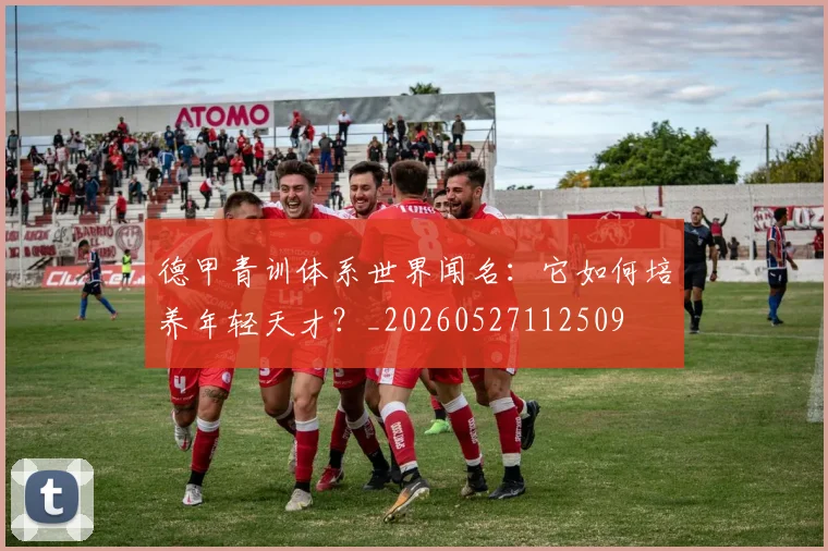 德甲青训体系世界闻名:它如何培养年轻天才?_20260527112509