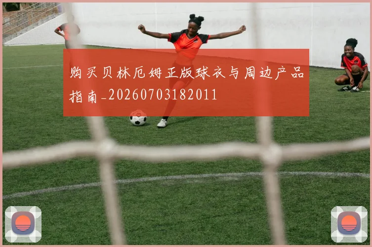 购买贝林厄姆正版球衣与周边产品指南_20260703182011
