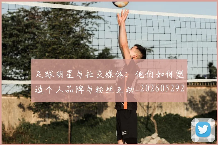 足球明星与社交媒体：他们如何塑造个人品牌与粉丝互动_20260529200809_20260703182023