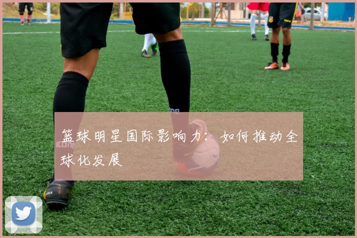 篮球明星国际影响力：如何推动全球化发展
