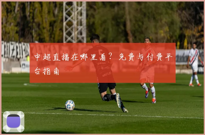 中超直播在哪里看？免费与付费平台指南