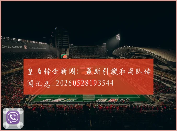 皇马转会新闻：最新引援和离队传闻汇总_20260528193544