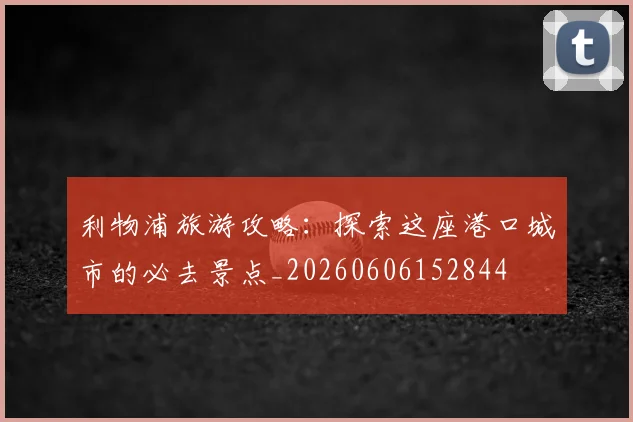 利物浦旅游攻略：探索这座港口城市的必去景点_20260606152844