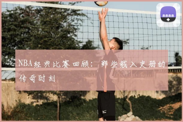 NBA经典比赛回顾:那些载入史册的传奇时刻
