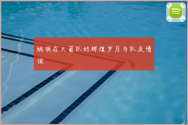 姚明在火箭队的辉煌岁月与队友情谊