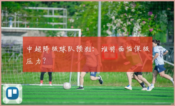 中超降级球队预测：谁将面临保级压力？