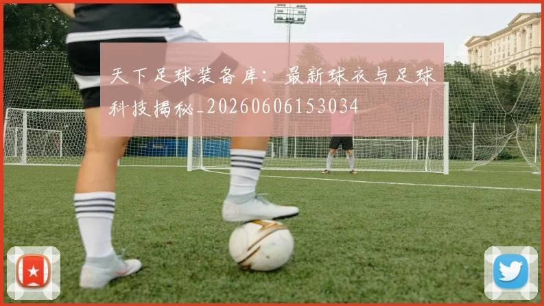 天下足球装备库:最新球衣与足球科技揭秘_20260606153034