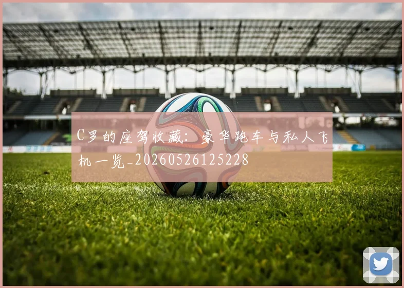 C罗的座驾收藏:豪华跑车与私人飞机一览_20260526125228