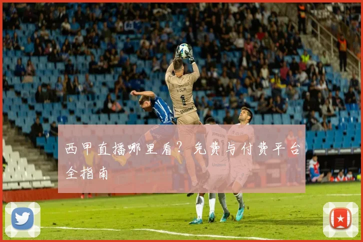 西甲直播哪里看？免费与付费平台全指南