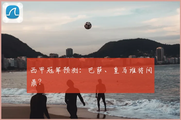 西甲冠军预测:巴萨、皇马谁将问鼎?