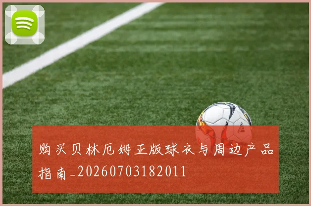 购买贝林厄姆正版球衣与周边产品指南_20260703182011