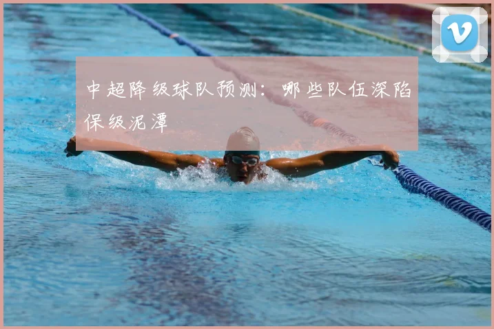中超降级球队预测:哪些队伍深陷保级泥潭