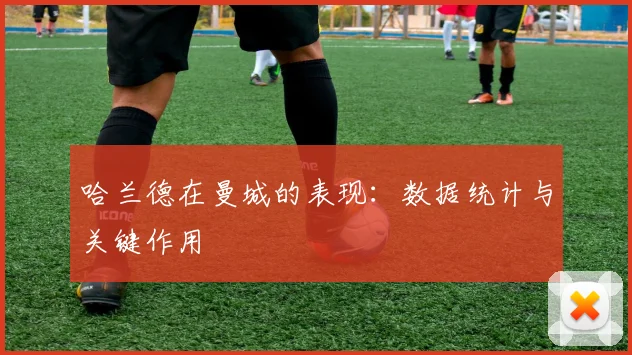 哈兰德在曼城的表现:数据统计与关键作用