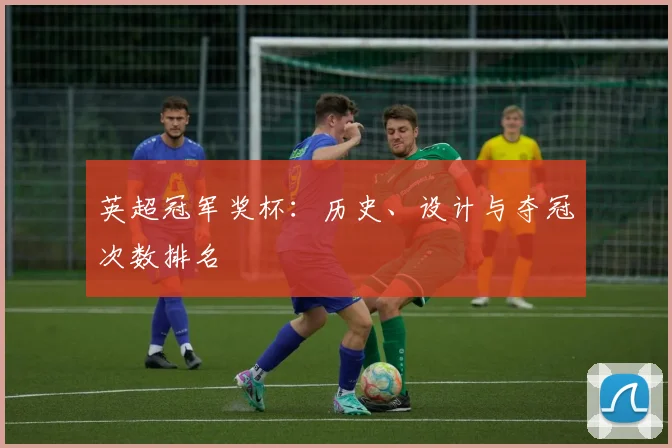英超冠军奖杯：历史、设计与夺冠次数排名