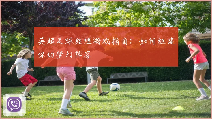 英超足球经理游戏指南：如何组建你的梦幻阵容