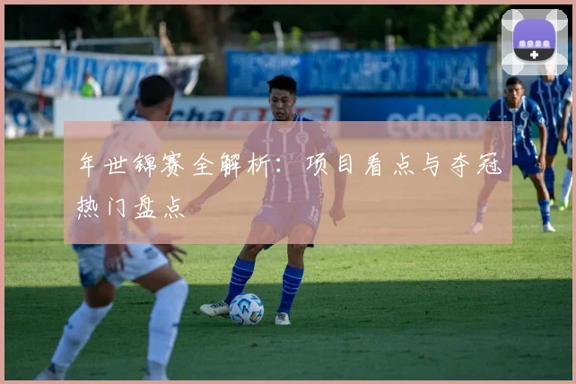 年世锦赛全解析：项目看点与夺冠热门盘点
