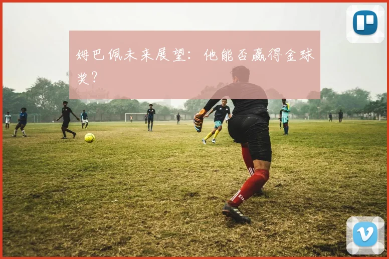姆巴佩未来展望:他能否赢得金球奖?