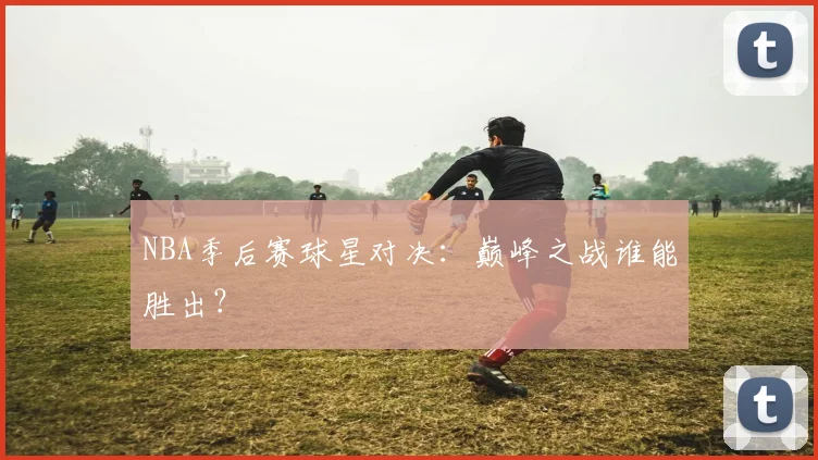NBA季后赛球星对决：巅峰之战谁能胜出？