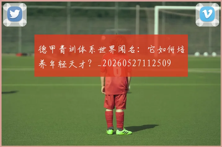 德甲青训体系世界闻名:它如何培养年轻天才?_20260527112509