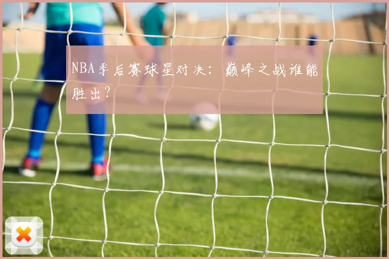 NBA季后赛球星对决:巅峰之战谁能胜出?