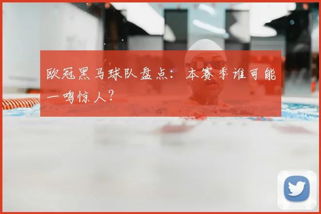 欧冠黑马球队盘点:本赛季谁可能一鸣惊人?