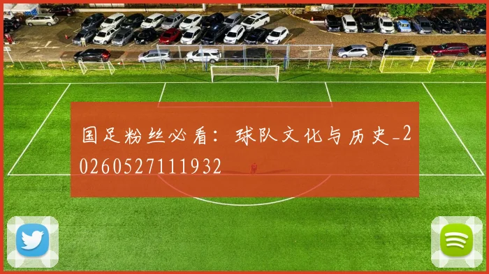 国足粉丝必看：球队文化与历史_20260527111932