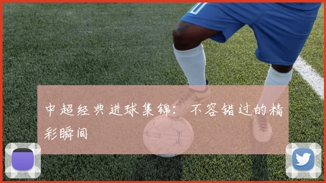 中超经典进球集锦：不容错过的精彩瞬间