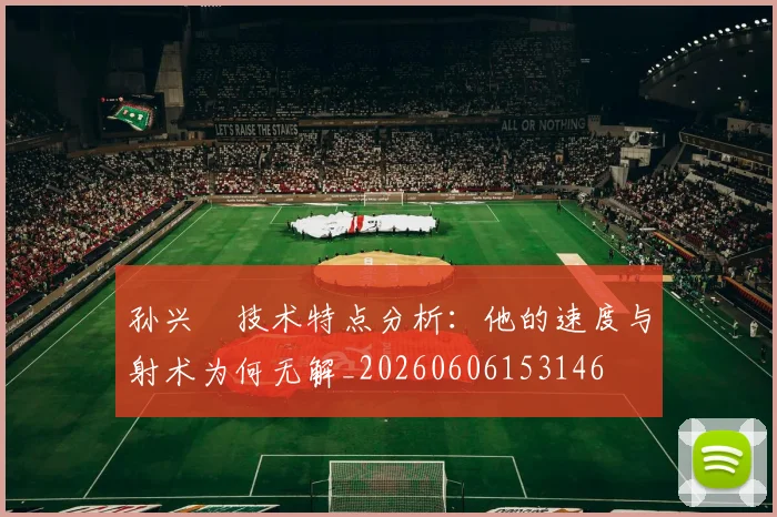 孙兴慜技术特点分析:他的速度与射术为何无解_20260606153146