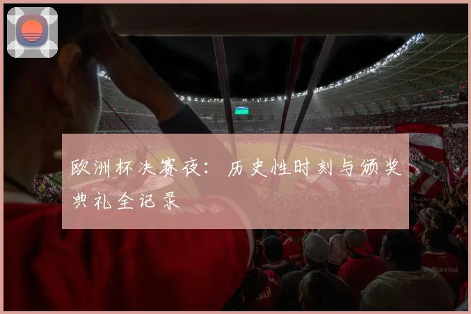 欧洲杯决赛夜：历史性时刻与颁奖典礼全记录