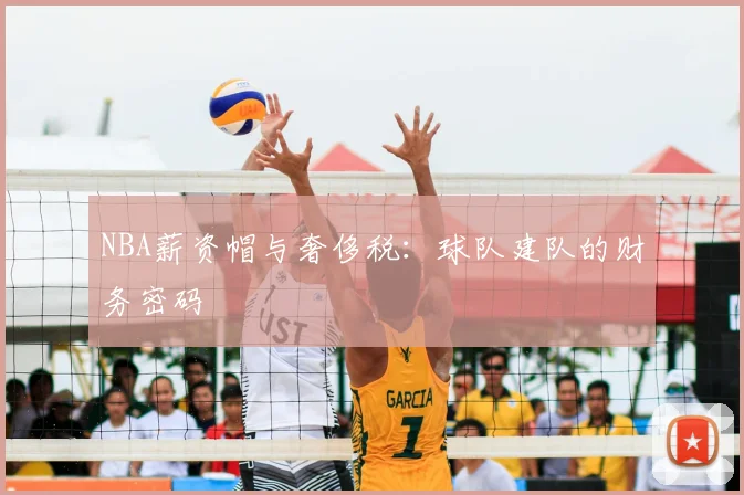 NBA薪资帽与奢侈税:球队建队的财务密码