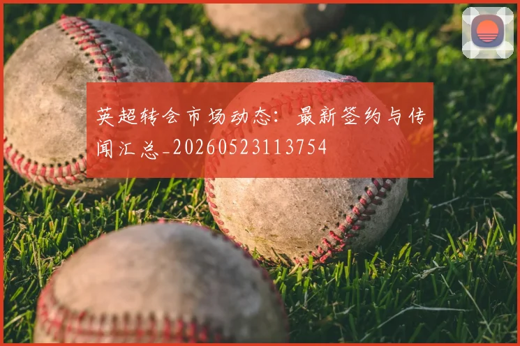 英超转会市场动态：最新签约与传闻汇总_20260523113754