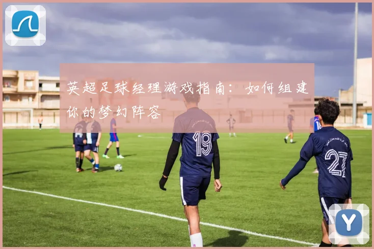 英超足球经理游戏指南：如何组建你的梦幻阵容