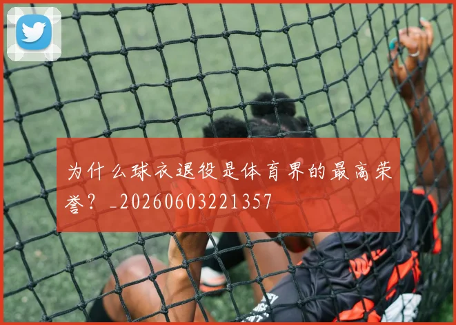 为什么球衣退役是体育界的最高荣誉？_20260603221357
