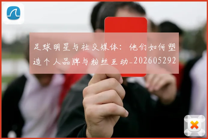 足球明星与社交媒体：他们如何塑造个人品牌与粉丝互动_20260529200809_20260703182023