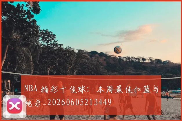 NBA 精彩十佳球：本周最佳扣篮与绝杀_20260605213449