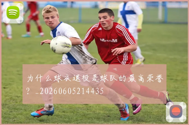 为什么球衣退役是球队的最高荣誉？_20260605214435