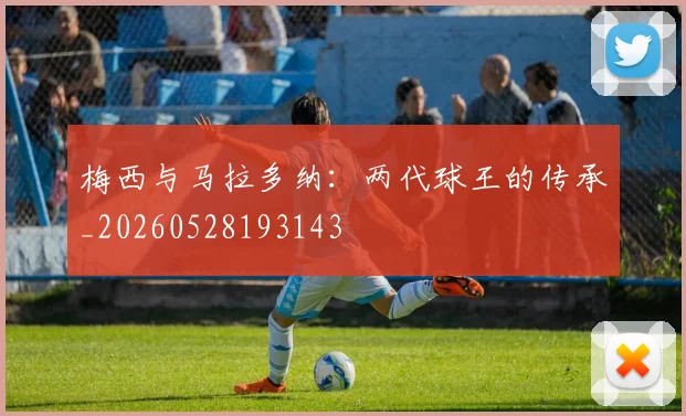 梅西与马拉多纳：两代球王的传承_20260528193143