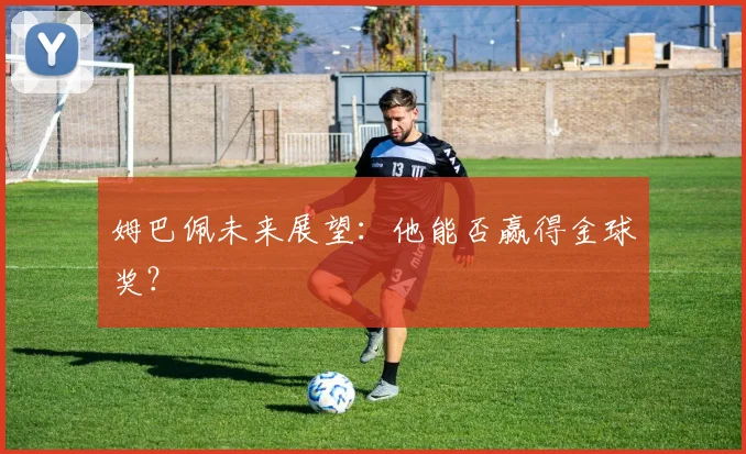 姆巴佩未来展望:他能否赢得金球奖?