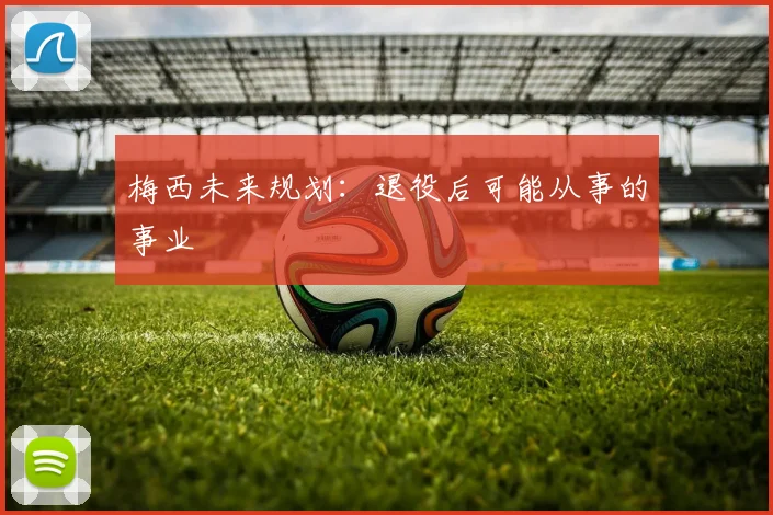 梅西未来规划：退役后可能从事的事业