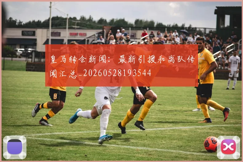 皇马转会新闻：最新引援和离队传闻汇总_20260528193544